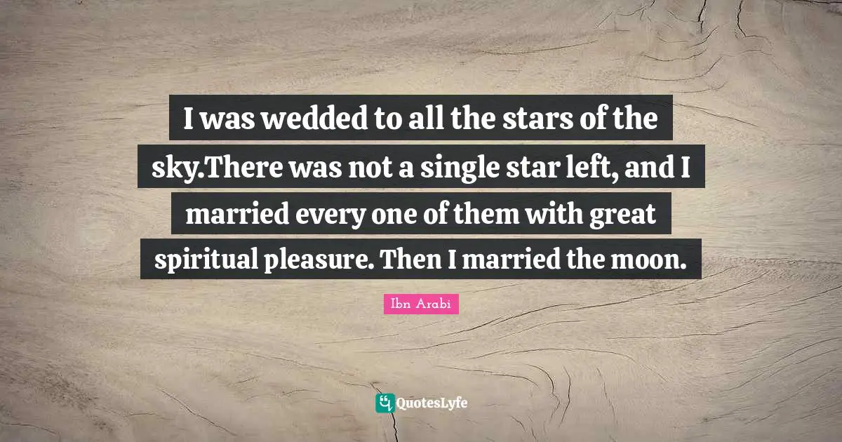 I was wedded to all the stars of the sky.There was not a single star left, and I married every one of them with great spiritual pleasure. Then I married the moon.