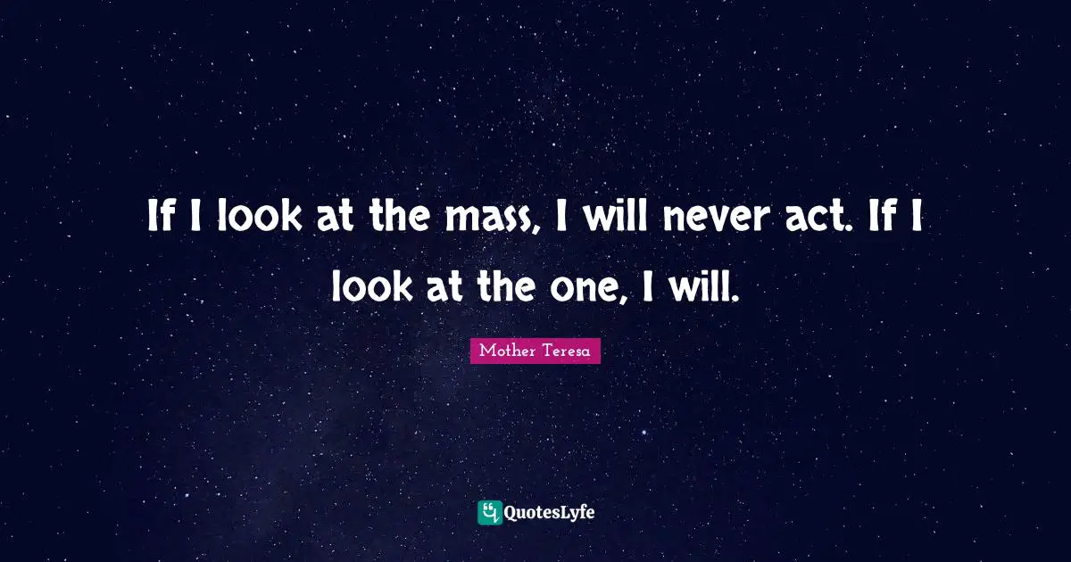 If I look at the mass, I will never act. If I look at the one, I will.