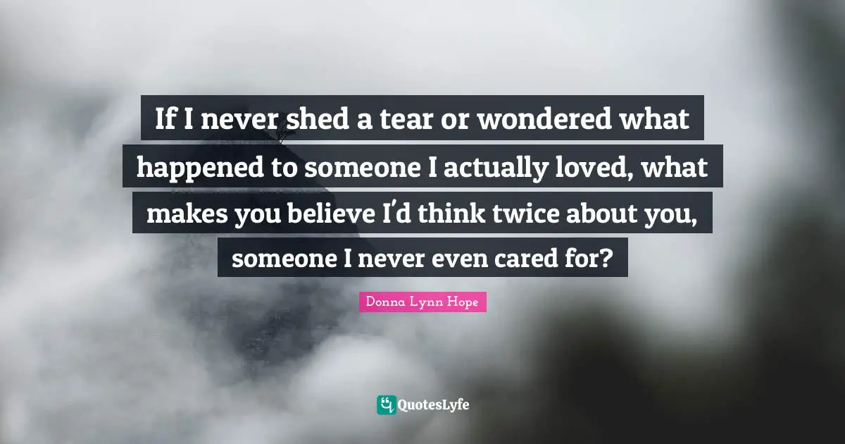 If I never shed a tear or wondered what happened to someone I actually loved, what makes you believe I'd think twice about you, someone I never even cared for?
