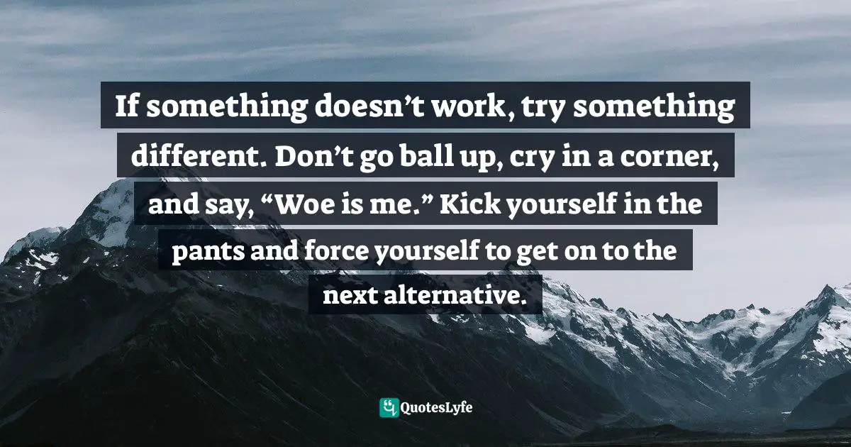 Amber Hurdle, The Bombshell Business Woman: How To Become A Bold, Brave, And Successful Female Entrepreneur Quotes: "If something doesn’t work, try something different. Don’t go ball up, cry in a corner, and say, “Woe is me.” Kick yourself in the pants and force yourself to get on to the next alternative."