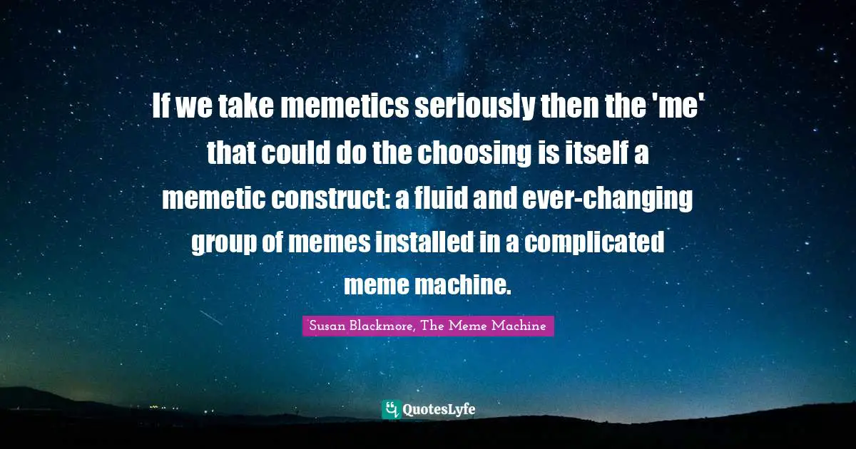 If we take memetics seriously then the 'me' that could do the choosing is itself a memetic construct: a fluid and ever-changing group of memes installed in a complicated meme machine.