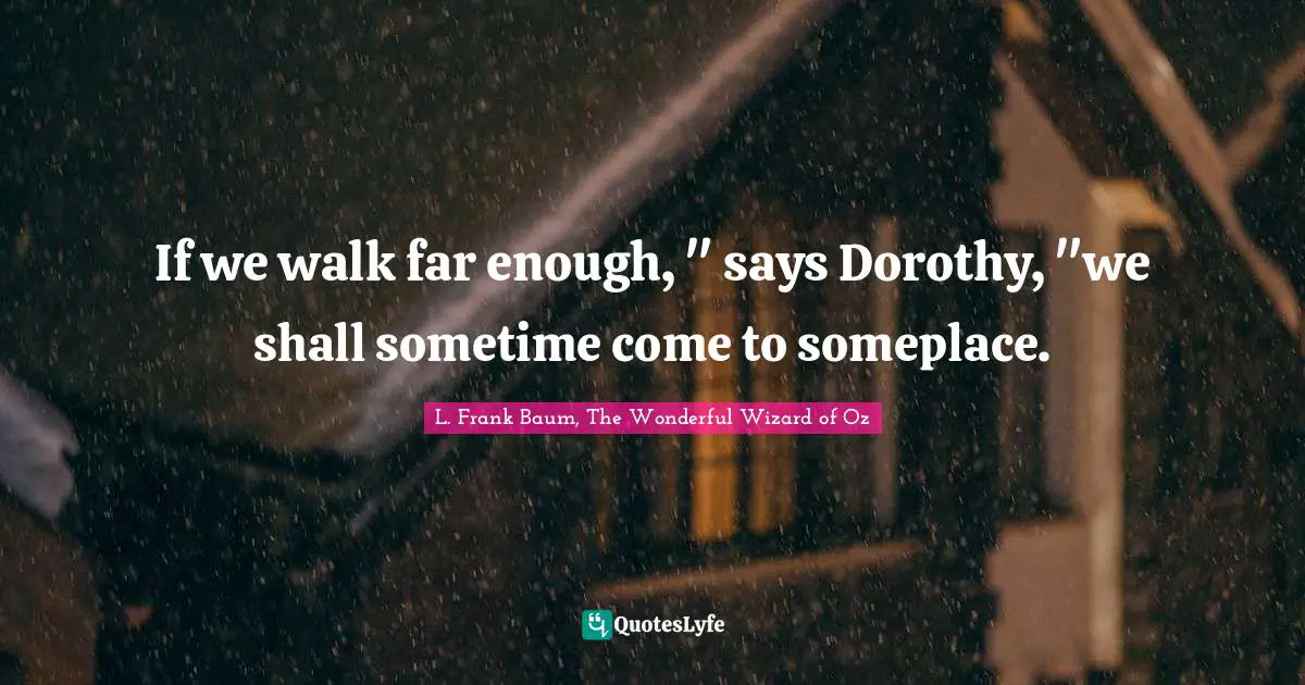 If we walk far enough, " says Dorothy, "we shall sometime come to someplace.