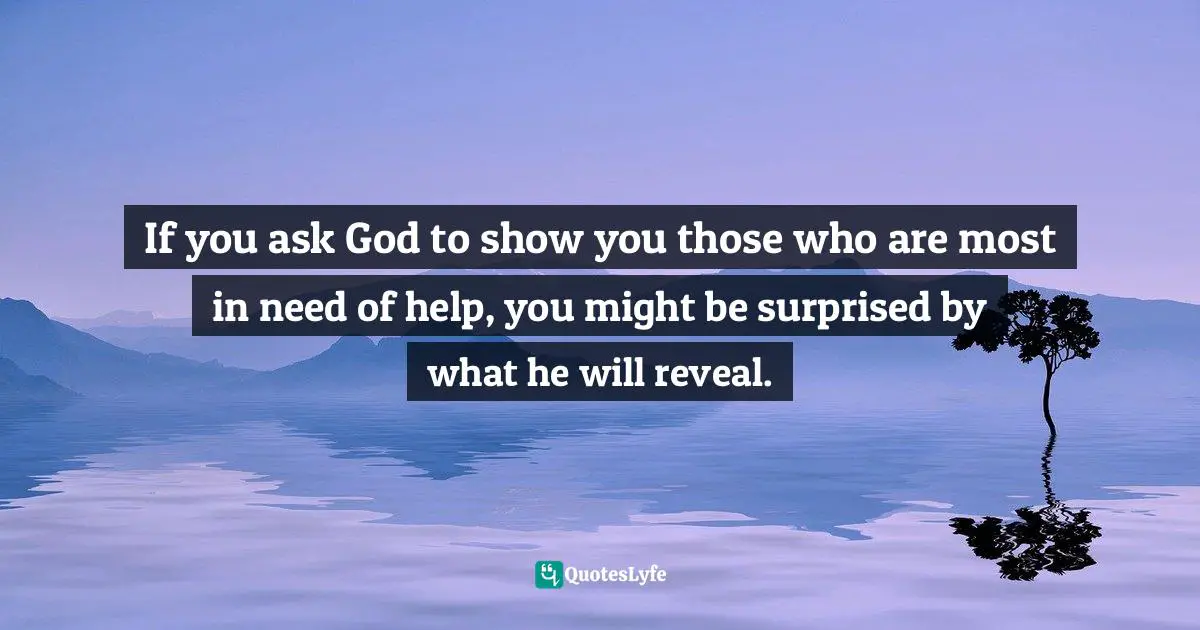 If you ask God to show you those who are most in need of help, you might be surprised by what he will reveal.