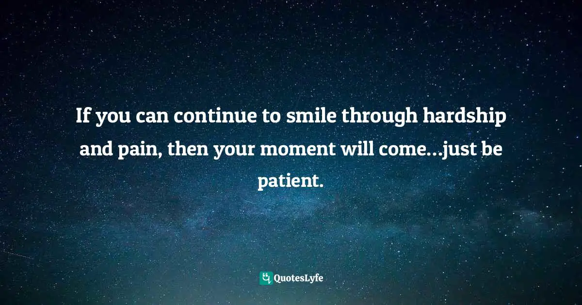Charles F. Glassman, Brain Drain   The Breakthrough That Will Change Your Life Quotes: "If you can continue to smile through hardship and pain, then your moment will come…just be patient."