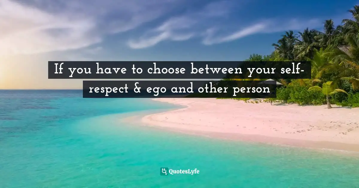 EGO Quotes: "If you have to choose between your self-respect & ego and other person"