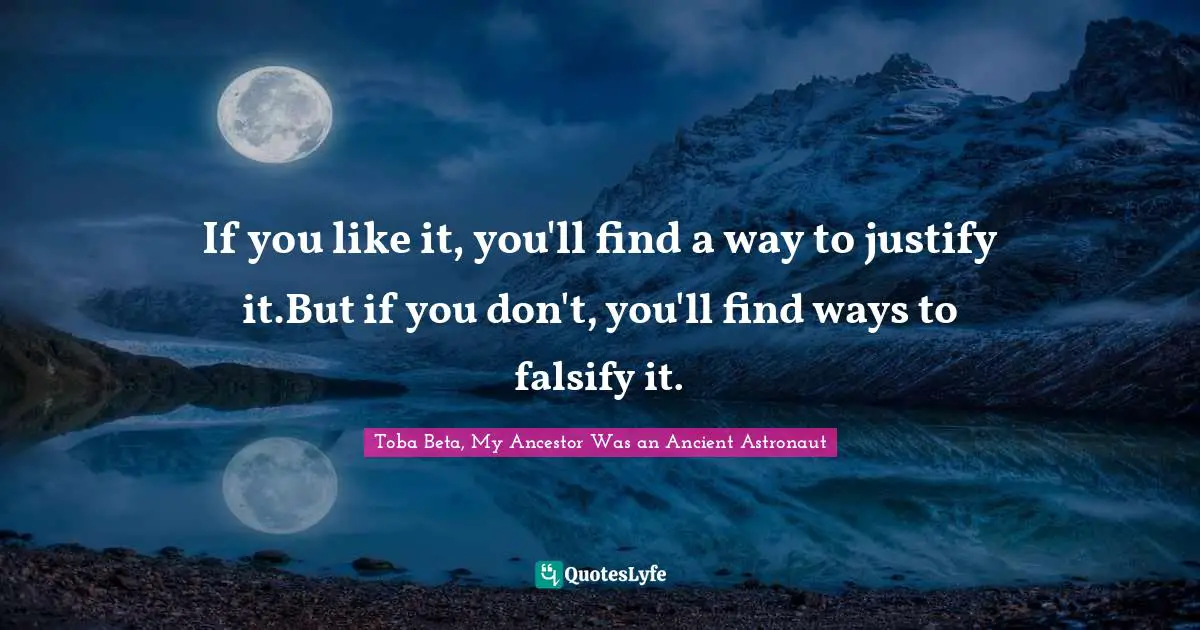 Toba Beta Quotes: "If you like it, you'll find a way to justify it.But if you don't, you'll find ways to falsify it."