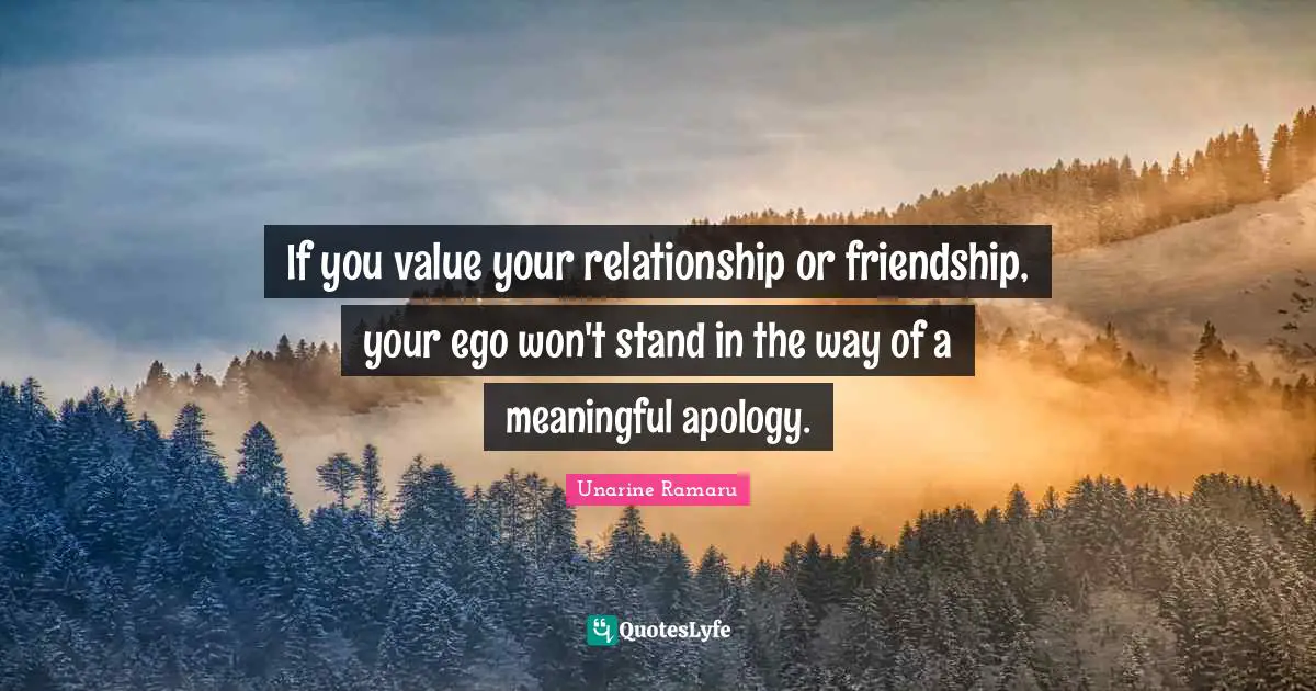 If you value your relationship or friendship, your ego won't stand in the way of a meaningful apology.