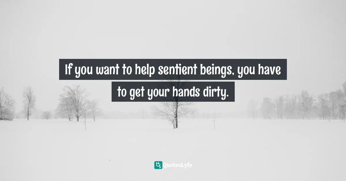 If you want to help sentient beings, you have to get your hands dirty.