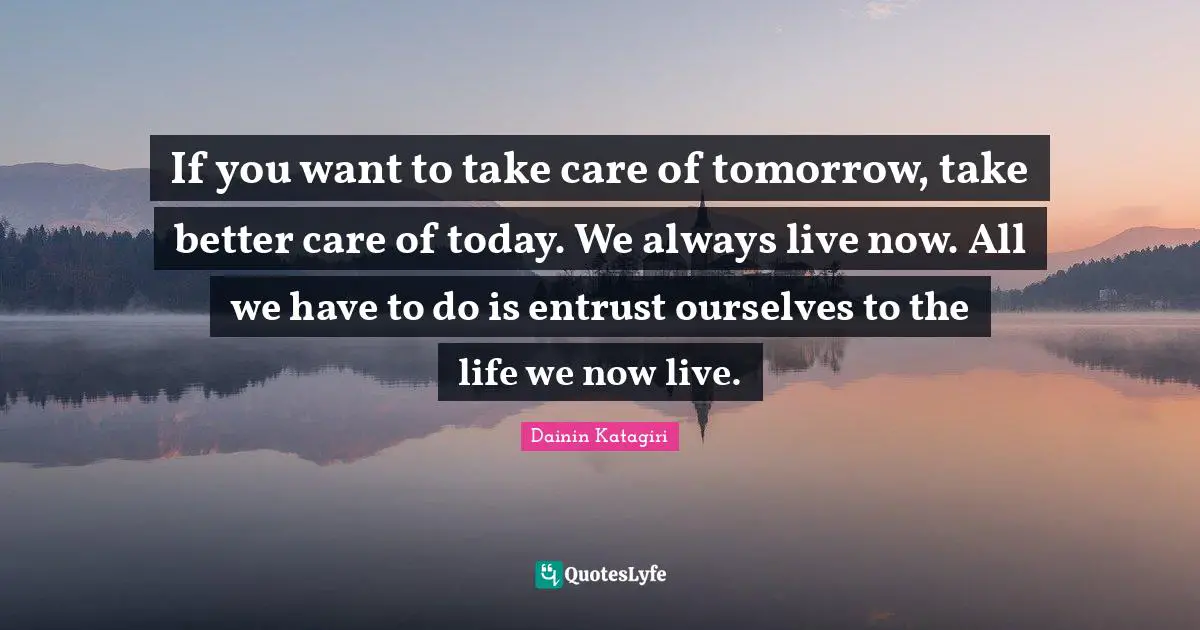 Buddhism Quotes: "If you want to take care of tomorrow, take better care of today. We always live now. All we have to do is entrust ourselves to the life we now live."