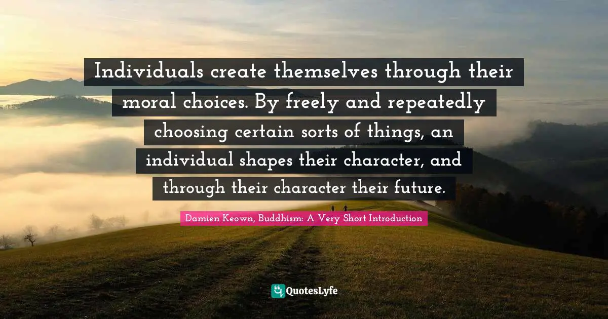 Individuals create themselves through their moral choices. By freely and repeatedly choosing certain sorts of things, an individual shapes their character, and through their character their future.