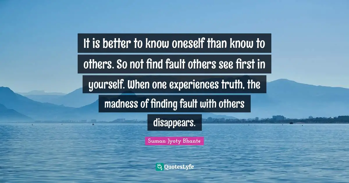 Philosophy Religion Quotes: "It is better to know oneself than know to others. So not find fault others see first in yourself. When one experiences truth, the madness of finding fault with others disappears."
