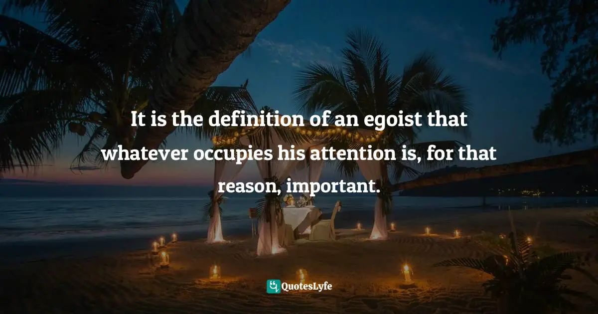 It is the definition of an egoist that whatever occupies his attention is, for that reason, important.