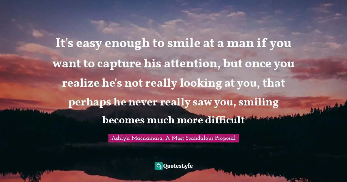 It's easy enough to smile at a man if you want to capture his attention, but once you realize he's not really looking at you, that perhaps he never really saw you, smiling becomes much more difficult