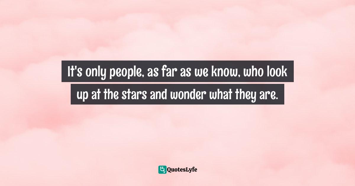 It's only people, as far as we know, who look up at the stars and wonder what they are.