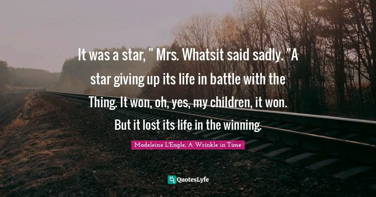 It was a star, " Mrs. Whatsit said sadly. "A star giving up its life in battle with the Thing. It won, oh, yes, my children, it won. But it lost its life in the winning.