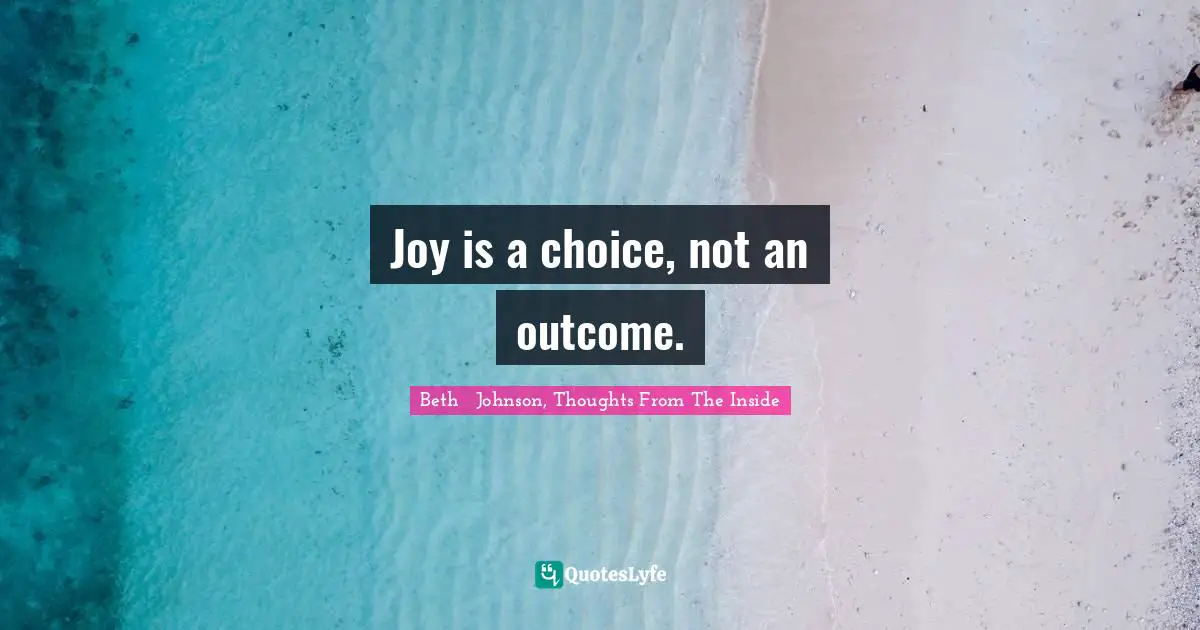 Joy is a choice, not an outcome.