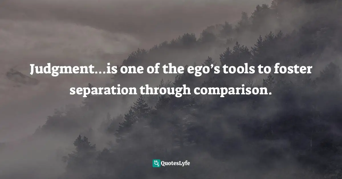 Judgment…is one of the ego’s tools to foster separation through comparison.