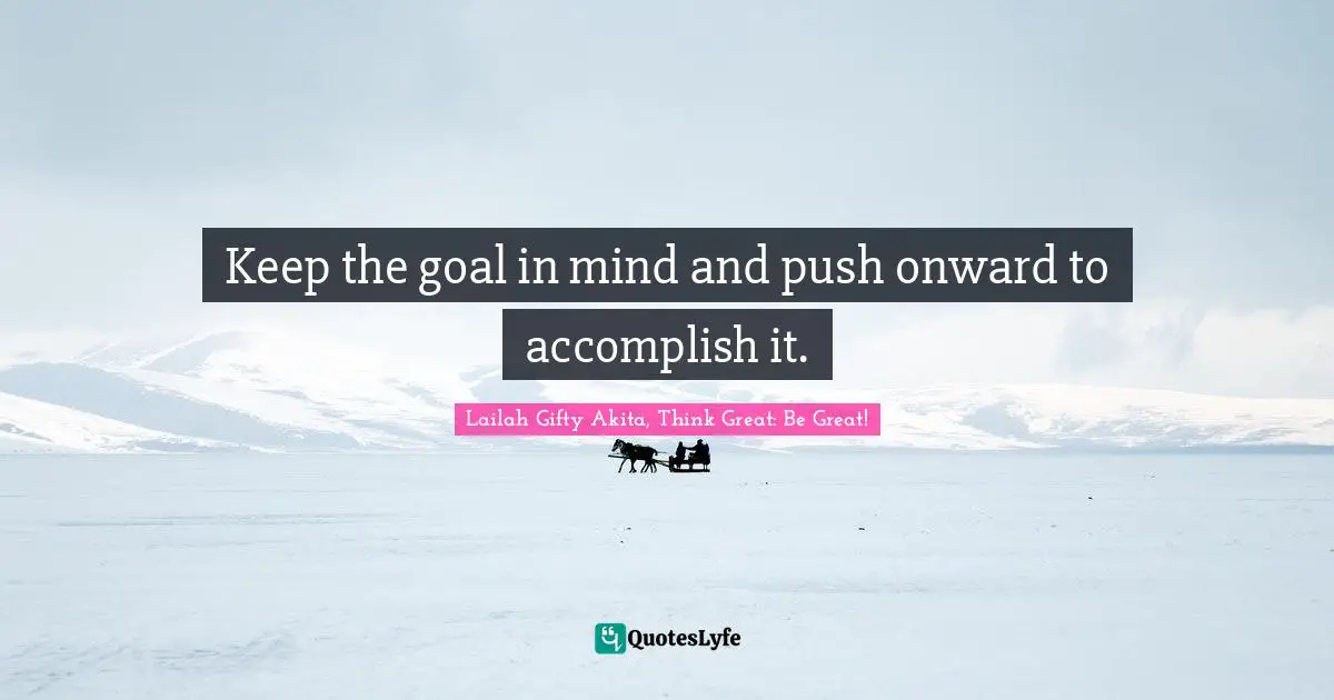 Keep the goal in mind and push onward to accomplish it.