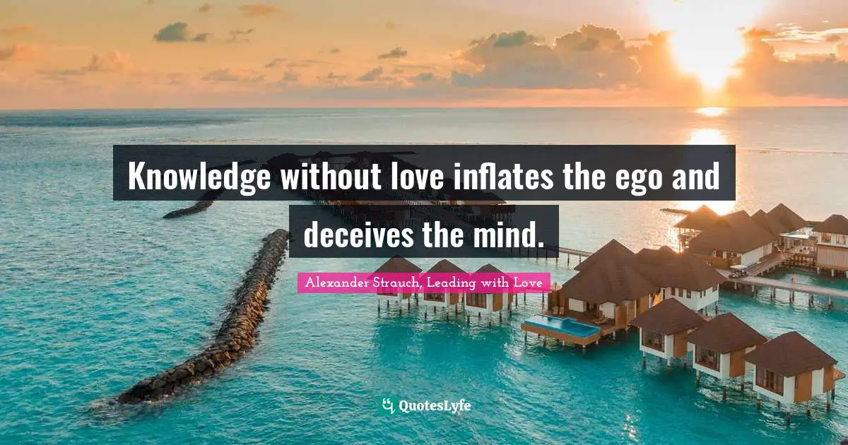 Knowledge without love inflates the ego and deceives the mind.