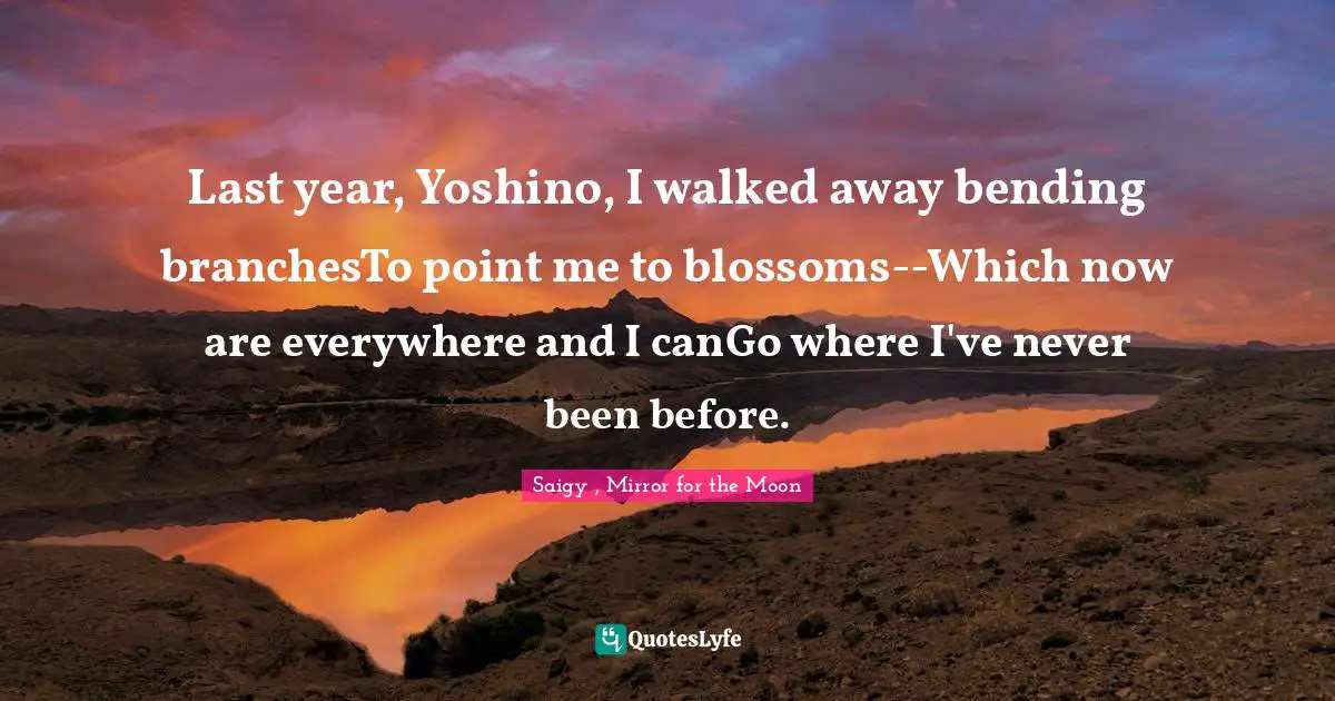 Last year, Yoshino, I walked away bending branchesTo point me to blossoms--Which now are everywhere and I canGo where I've never been before.