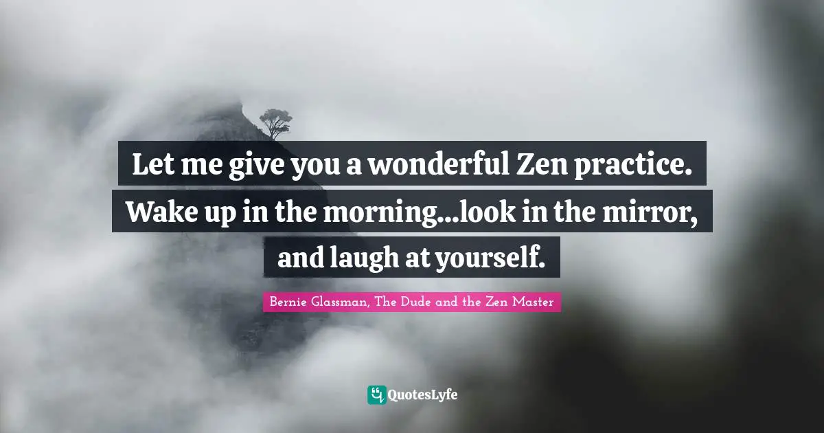 Buddhism Quotes: "Let me give you a wonderful Zen practice. Wake up in the morning...look in the mirror, and laugh at yourself."