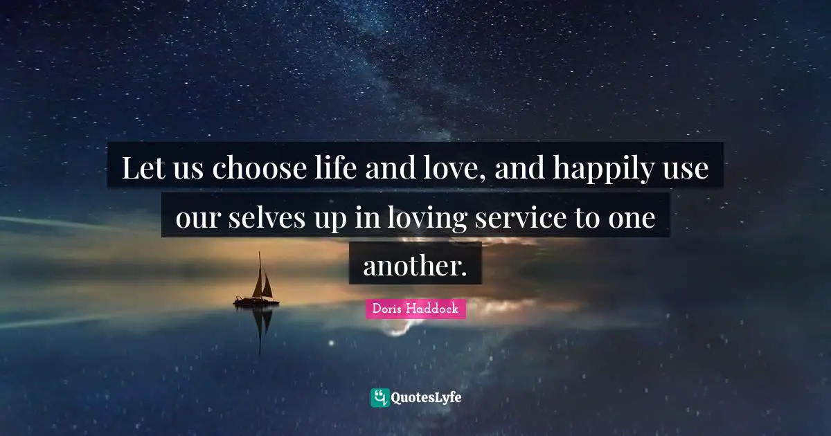 Let us choose life and love, and happily use our selves up in loving service to one another.