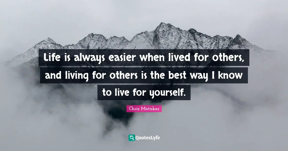 Life is always easier when lived for others, and living for others is the best way I know to live for yourself.