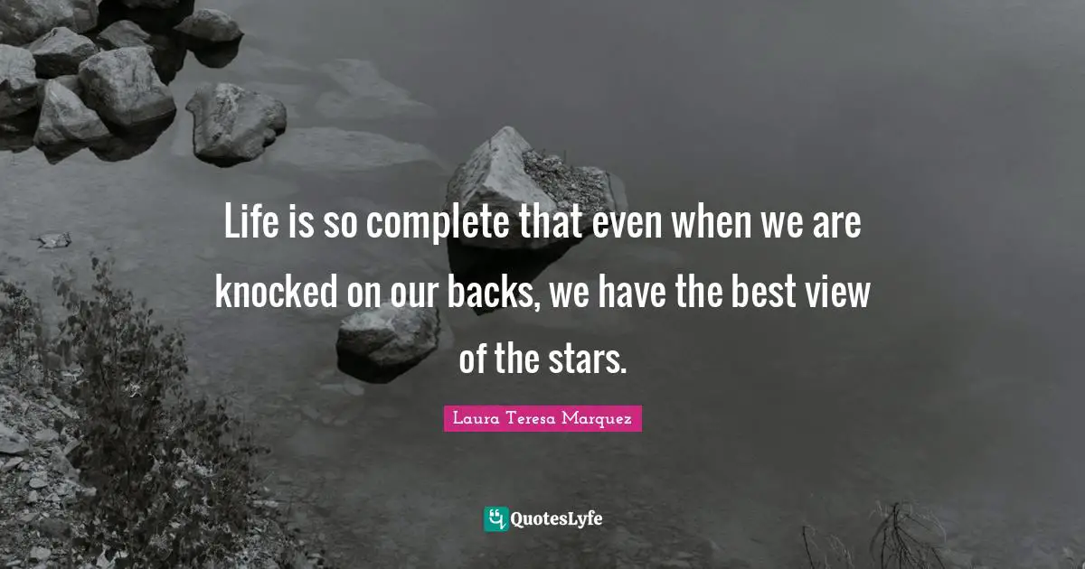 Life is so complete that even when we are knocked on our backs, we have the best view of the stars.