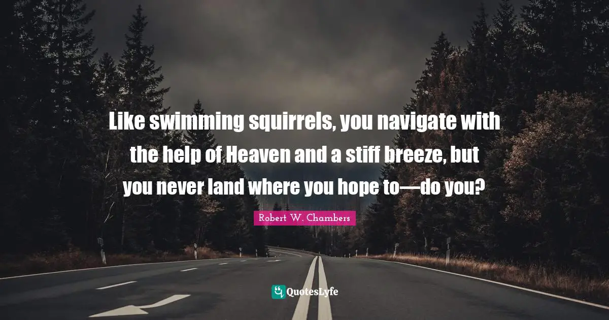 Like swimming squirrels, you navigate with the help of Heaven and a stiff breeze, but you never land where you hope to—do you?