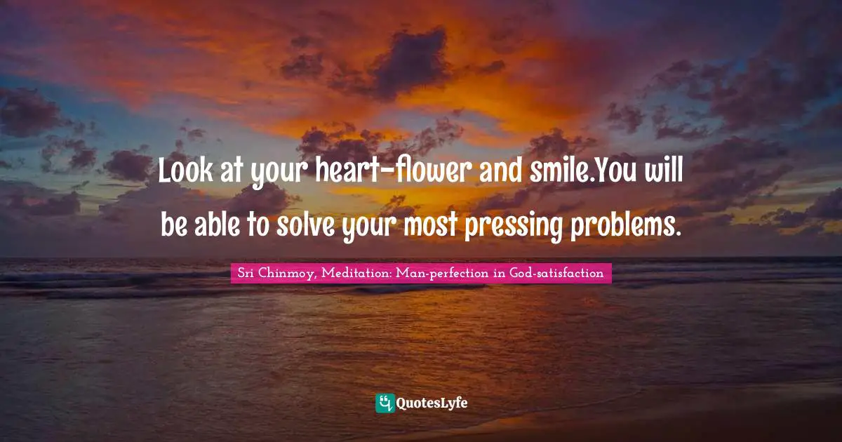 Look at your heart-flower and smile.You will be able to solve your most pressing problems.