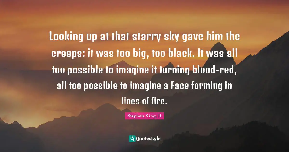 Stephen King, It Quotes: Looking up at that starry sky gave him the creeps: it was too big, too black. It was all too possible to imagine it turning blood-red, all too possible to imagine a Face forming in lines of fire.