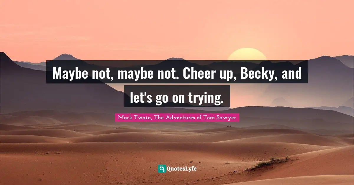 Mark Twain, The Adventures of Tom Sawyer Quotes: Maybe not, maybe not. Cheer up, Becky, and let's go on trying.