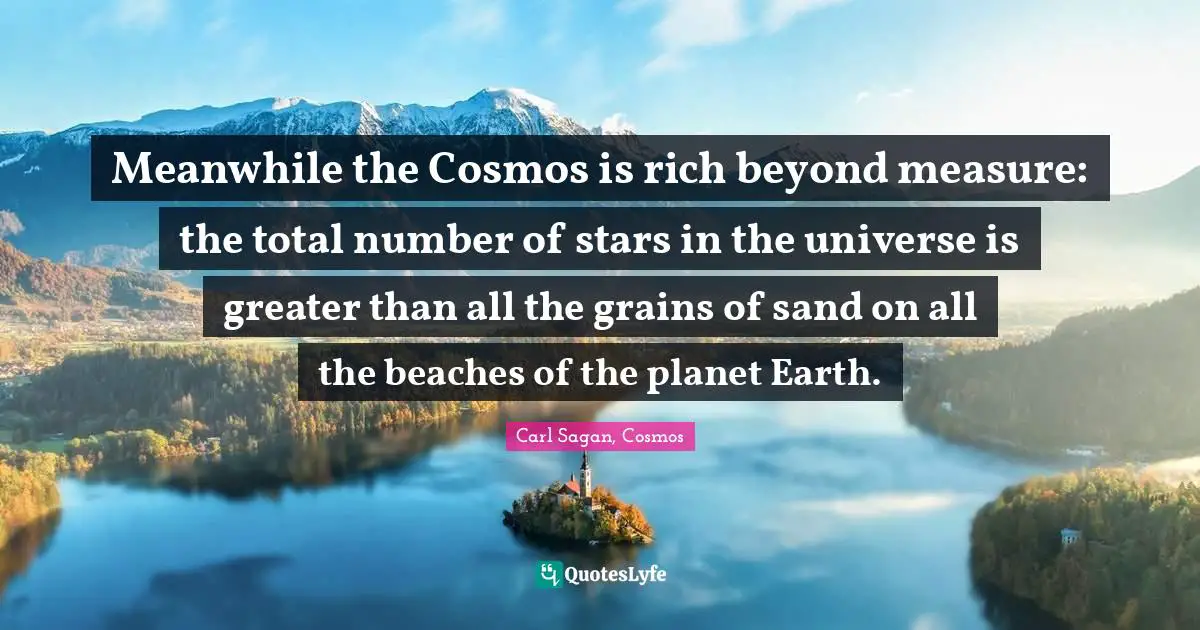 Meanwhile the Cosmos is rich beyond measure: the total number of stars in the universe is greater than all the grains of sand on all the beaches of the planet Earth.