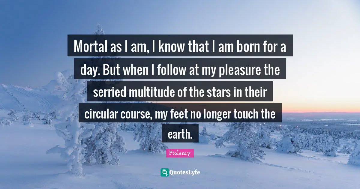 Night Quotes: "Mortal as I am, I know that I am born for a day. But when I follow at my pleasure the serried multitude of the stars in their circular course, my feet no longer touch the earth."
