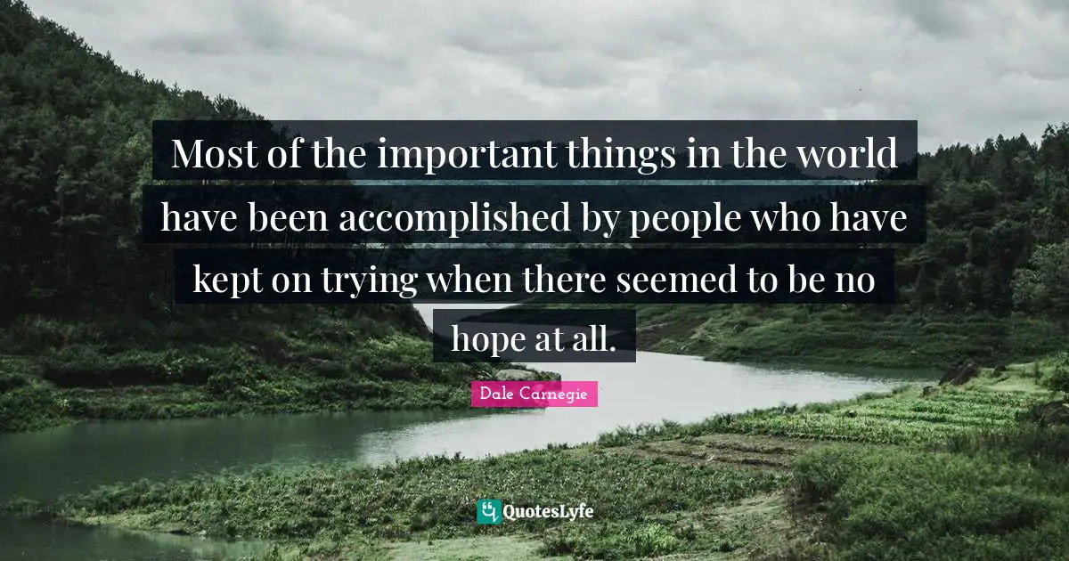 Dale Carnegie Quotes: Most of the important things in the world have been accomplished by people who have kept on trying when there seemed to be no hope at all.