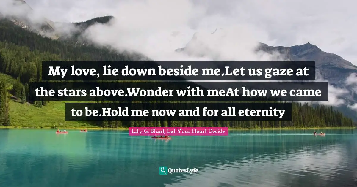 My love, lie down beside me.Let us gaze at the stars above.Wonder with meAt how we came to be.Hold me now and for all eternity