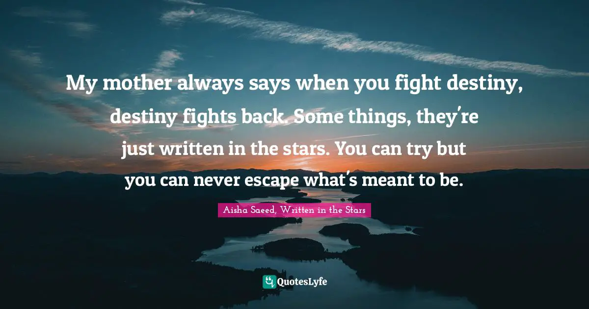 My mother always says when you fight destiny, destiny fights back. Some things, they're just written in the stars. You can try but you can never escape what's meant to be.