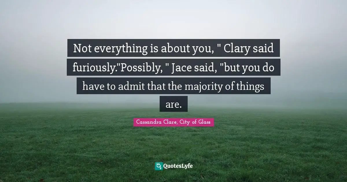 Cassandra Clare, City Of Glass Quotes: "Not everything is about you, " Clary said furiously."Possibly, " Jace said, "but you do have to admit that the majority of things are."