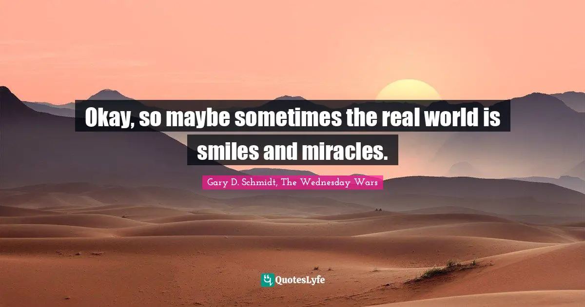 Okay, so maybe sometimes the real world is smiles and miracles.