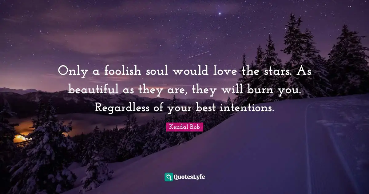 Only a foolish soul would love the stars. As beautiful as they are, they will burn you. Regardless of your best intentions.