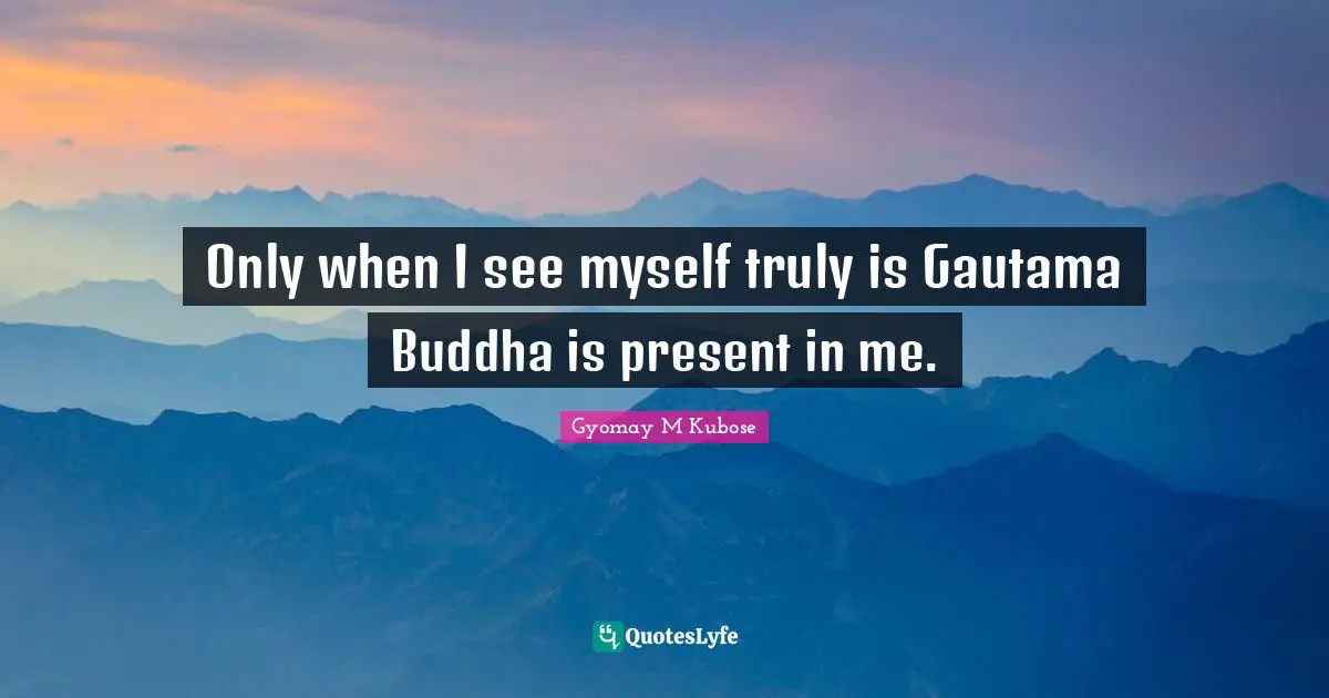 Only when I see myself truly is Gautama Buddha is present in me.