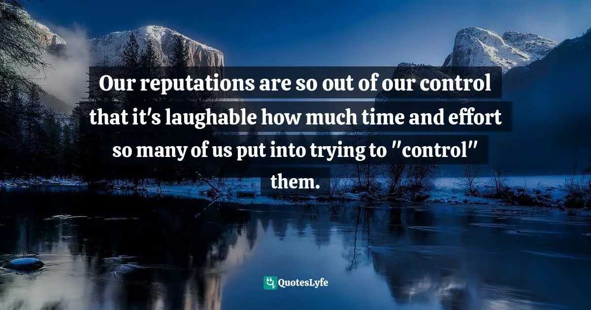 EGO Quotes: "Our reputations are so out of our control that it's laughable how much time and effort so many of us put into trying to "control" them."