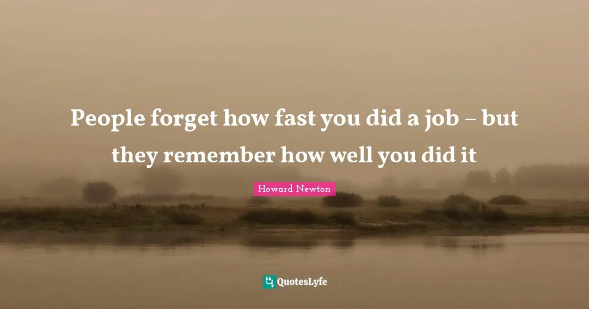 People forget how fast you did a job – but they remember how well you did it