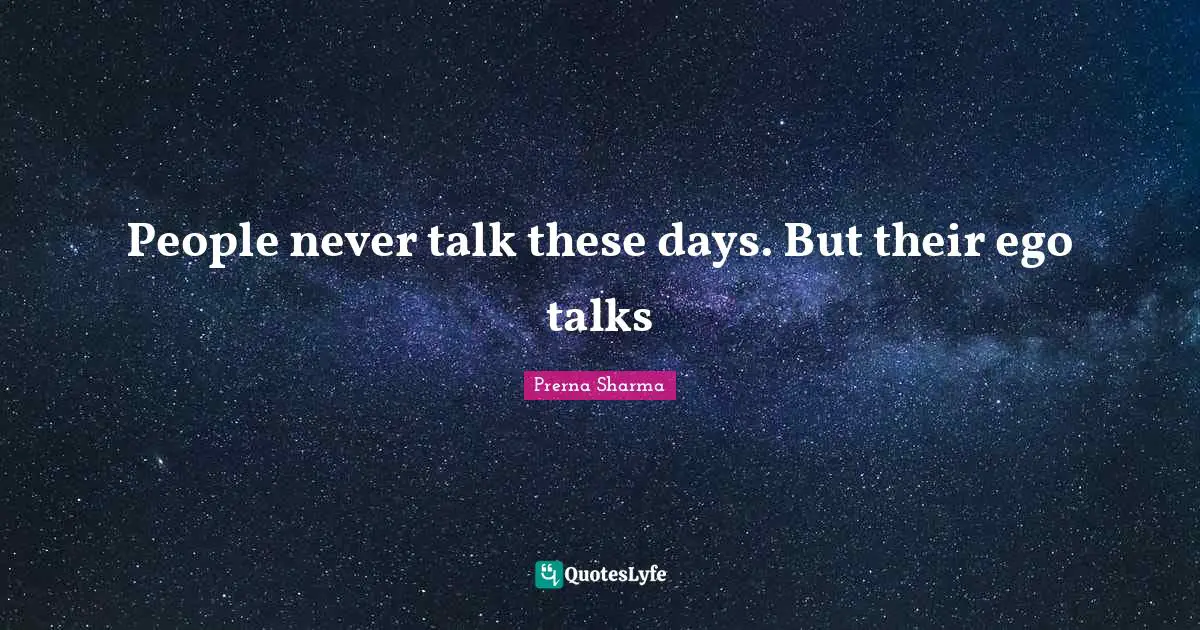 People never talk these days. But their ego talks