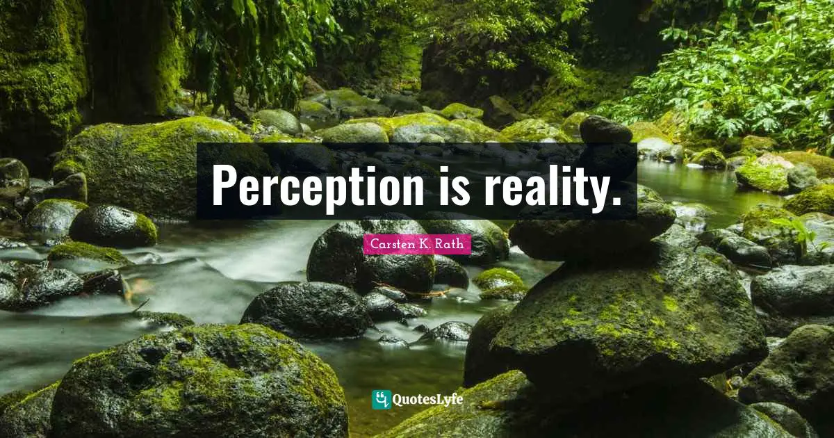 Perception is reality.