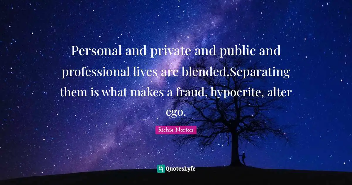 Personal and private and public and professional lives are blended.Separating them is what makes a fraud, hypocrite, alter ego.