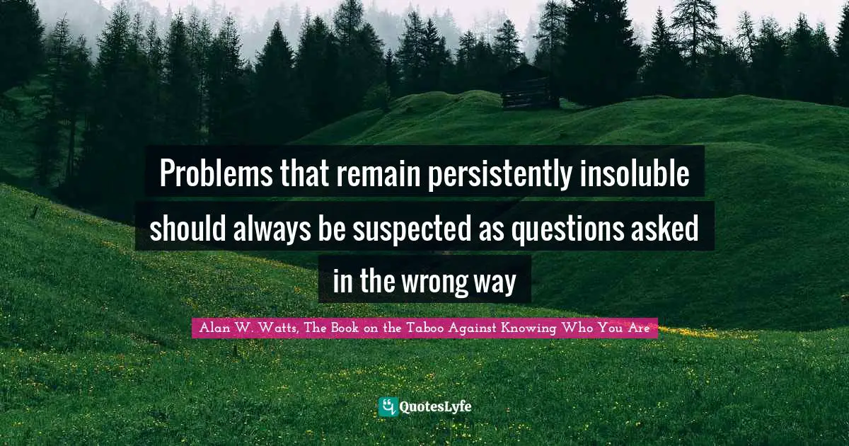 Alan W. Watts Quotes: "Problems that remain persistently insoluble should always be suspected as questions asked in the wrong way"