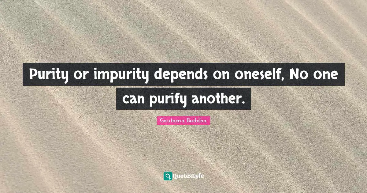 Purity or impurity depends on oneself, No one can purify another.
