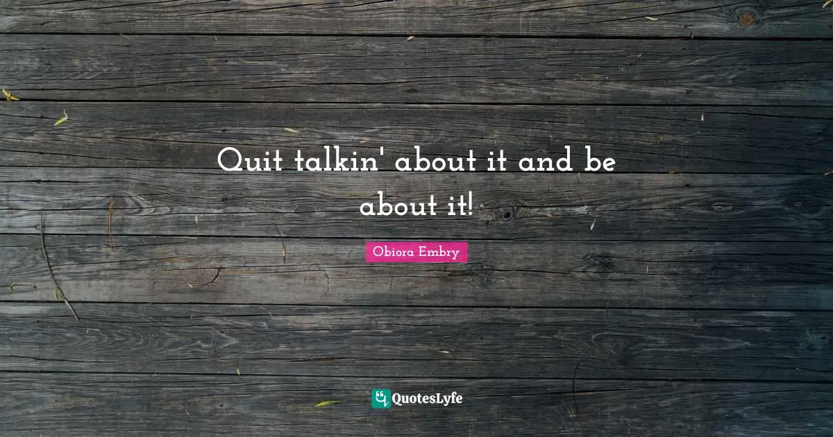 Quit talkin' about it and be about it!