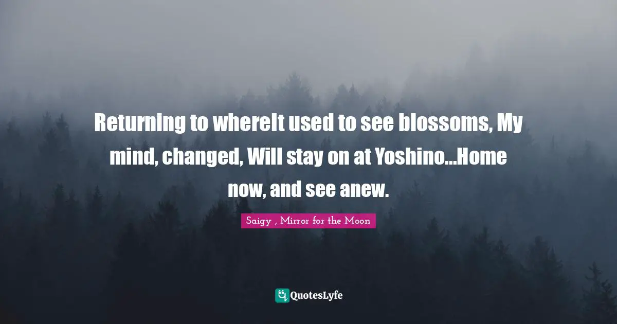 Returning to whereIt used to see blossoms, My mind, changed, Will stay on at Yoshino...Home now, and see anew.